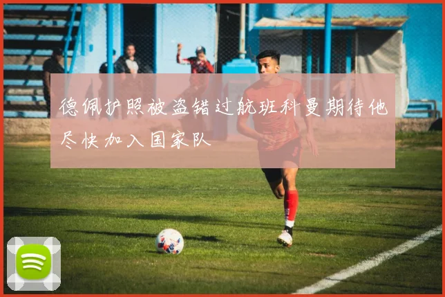 德佩护照被盗错过航班科曼期待他尽快加入国家队