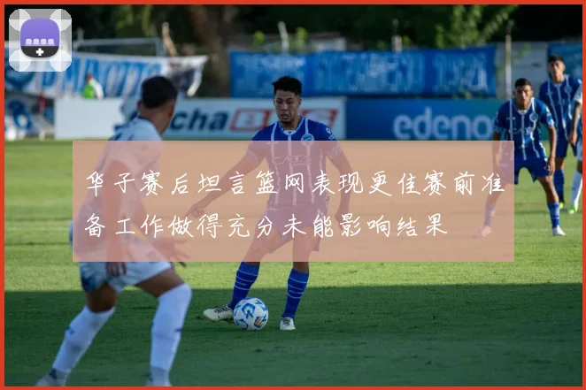 华子赛后坦言篮网表现更佳赛前准备工作做得充分未能影响结果