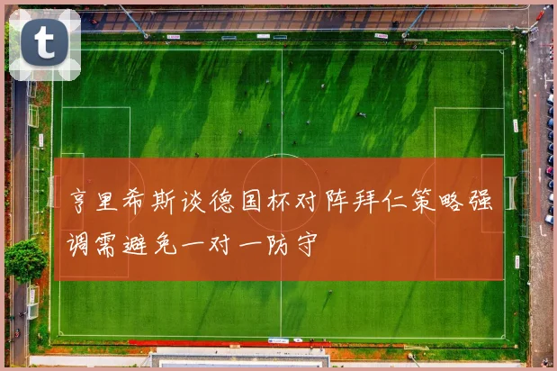亨里希斯谈德国杯对阵拜仁策略强调需避免一对一防守