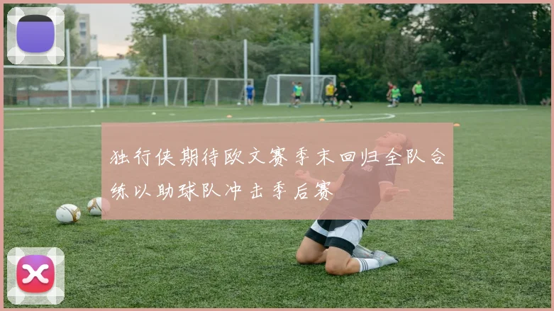 独行侠期待欧文赛季末回归全队合练以助球队冲击季后赛