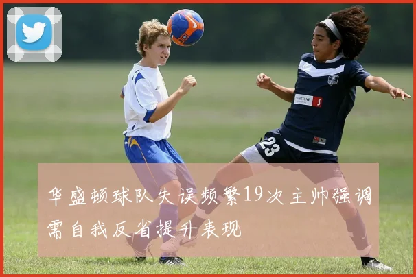 华盛顿球队失误频繁19次主帅强调需自我反省提升表现