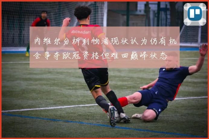 内维尔分析利物浦现状认为仍有机会争夺欧冠资格但难回巅峰状态