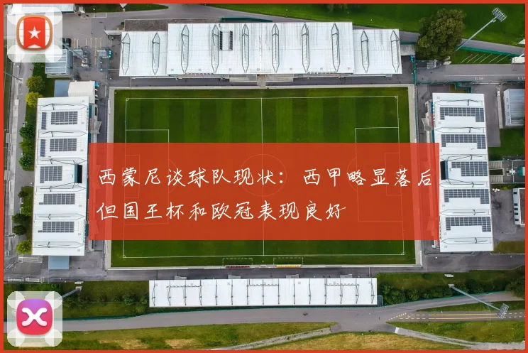 西蒙尼谈球队现状：西甲略显落后但国王杯和欧冠表现良好