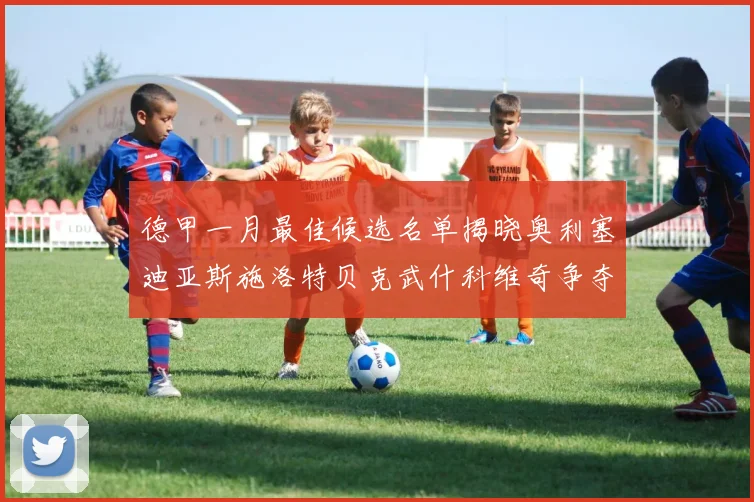 德甲一月最佳候选名单揭晓奥利塞迪亚斯施洛特贝克武什科维奇争夺荣耀