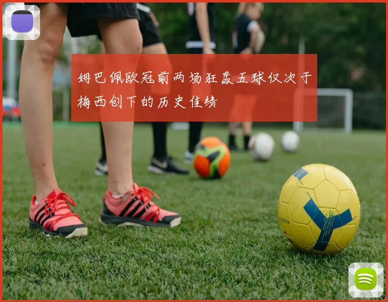 姆巴佩欧冠前两场狂轰五球仅次于梅西创下的历史佳绩