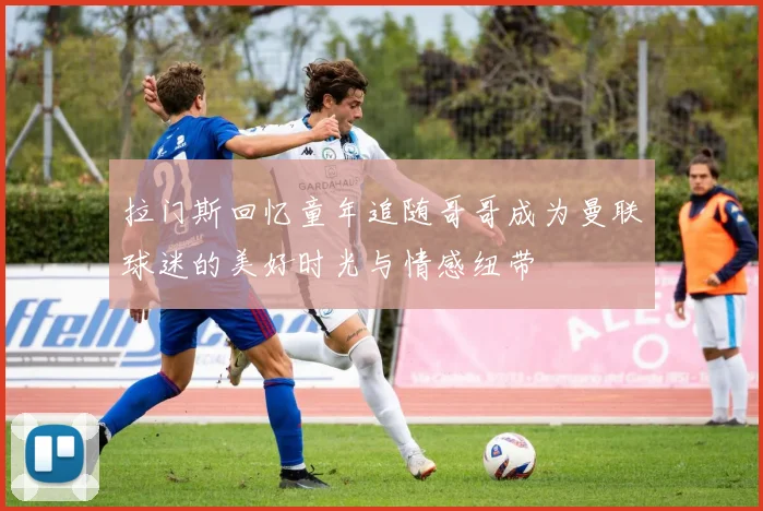 拉门斯回忆童年追随哥哥成为曼联球迷的美好时光与情感纽带