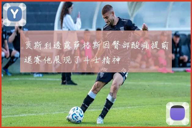 莫斯利透露萨格斯因臀部酸痛提前退赛他展现了斗士精神