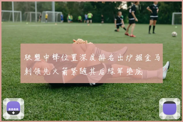 联盟中锋位置深度排名出炉掘金马刺领先火箭紧随其后绿军垫底