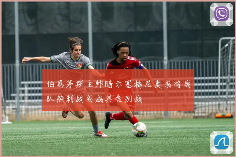 伯恩茅斯主帅暗示塞梅尼奥或将离队热刺战或成其告别战