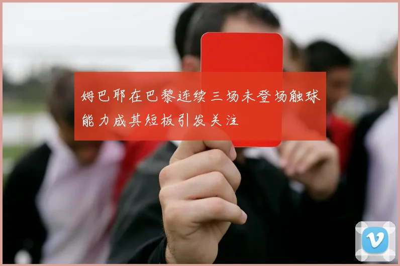姆巴耶在巴黎连续三场未登场触球能力成其短板引发关注