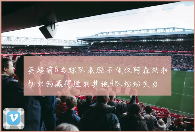 英超前6名球队表现不佳仅阿森纳和切尔西赢得胜利其他4队纷纷失分