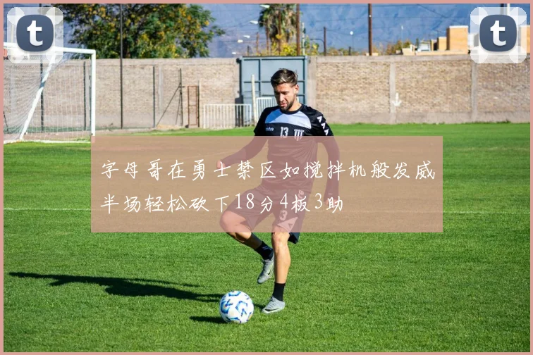 字母哥在勇士禁区如搅拌机般发威半场轻松砍下18分4板3助