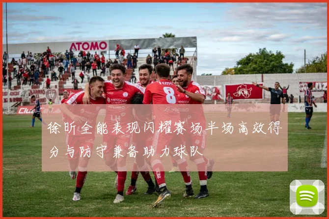 徐昕全能表现闪耀赛场半场高效得分与防守兼备助力球队