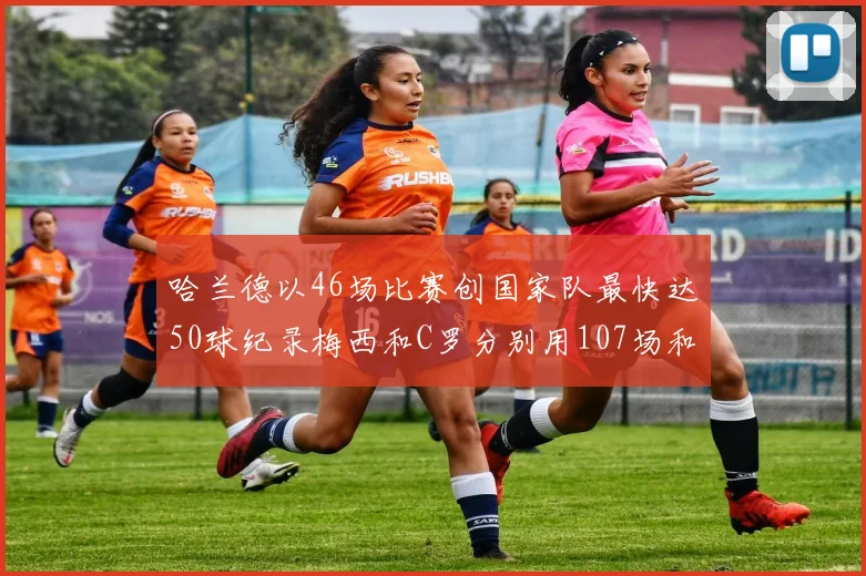 哈兰德以46场比赛创国家队最快达50球纪录梅西和C罗分别用107场和114场完成