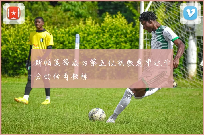 斯帕莱蒂成为第五位执教意甲达千分的传奇教练