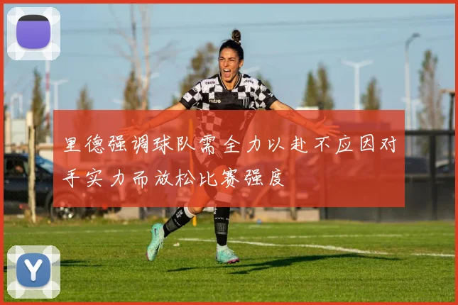 里德强调球队需全力以赴不应因对手实力而放松比赛强度