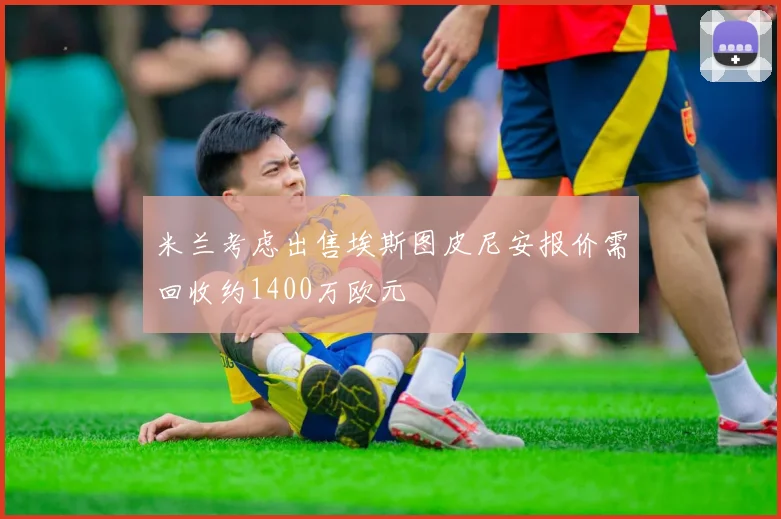 米兰考虑出售埃斯图皮尼安报价需回收约1400万欧元