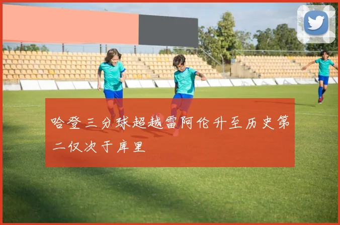 哈登三分球超越雷阿伦升至历史第二仅次于库里