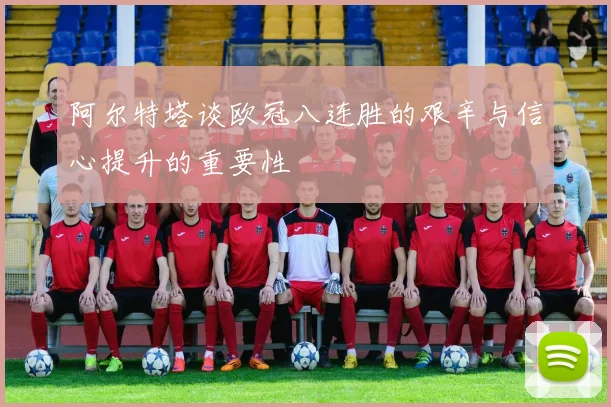 阿尔特塔谈欧冠八连胜的艰辛与信心提升的重要性