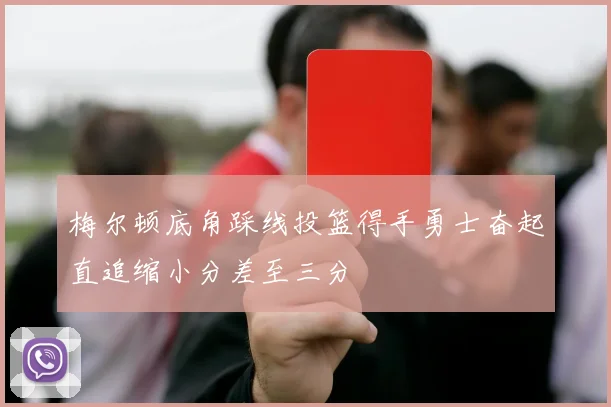 梅尔顿底角踩线投篮得手勇士奋起直追缩小分差至三分