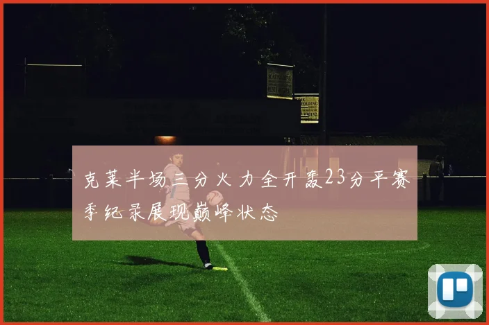 克莱半场三分火力全开轰23分平赛季纪录展现巅峰状态