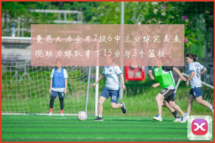 曼恩火力全开7投6中三分球完美表现助力球队拿下15分与3个篮板