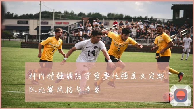 科内特强调防守重要性强度决定球队比赛风格与节奏
