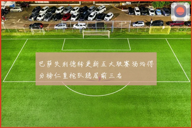 巴萨失利德转更新五大联赛场均得分榜仁皇枪队稳居前三名