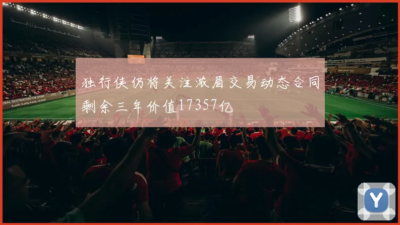独行侠仍将关注浓眉交易动态合同剩余三年价值17357亿