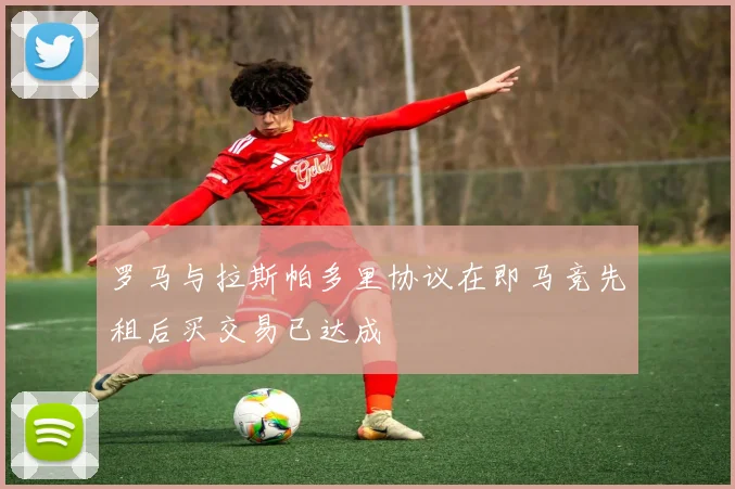 罗马与拉斯帕多里协议在即马竞先租后买交易已达成