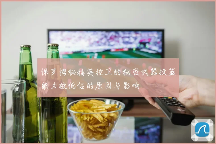 保罗揭秘精英控卫的秘密武器投篮能力被低估的原因与影响