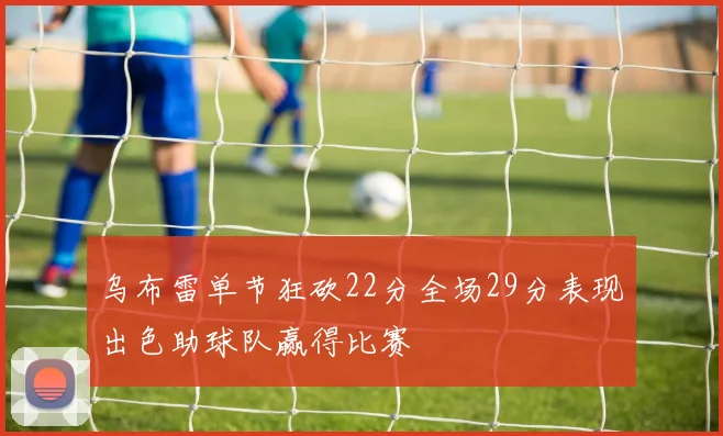 乌布雷单节狂砍22分全场29分表现出色助球队赢得比赛