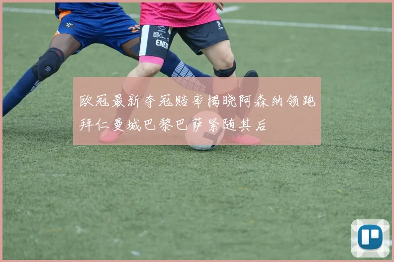 欧冠最新夺冠赔率揭晓阿森纳领跑拜仁曼城巴黎巴萨紧随其后