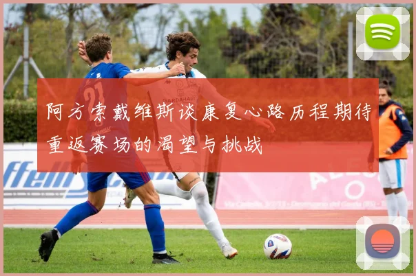 阿方索戴维斯谈康复心路历程期待重返赛场的渴望与挑战
