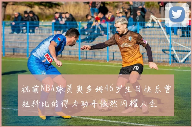 祝前NBA球员奥多姆46岁生日快乐曾经科比的得力助手依然闪耀人生
