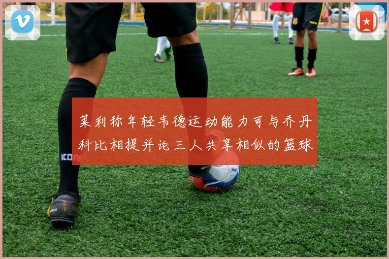 莱利称年轻韦德运动能力可与乔丹科比相提并论三人共享相似的篮球DNA