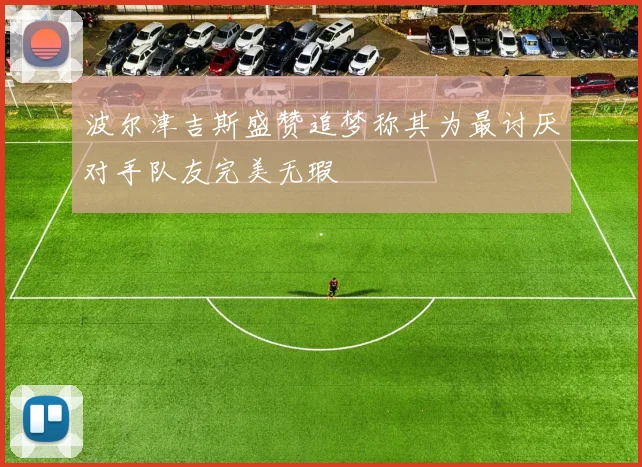 波尔津吉斯盛赞追梦称其为最讨厌对手队友完美无瑕